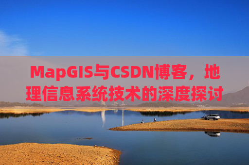 MapGIS与CSDN博客,地理信息系统技术的深度探讨